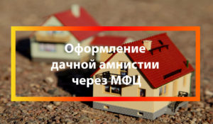 Оформление дачной амнистии через МФЦ